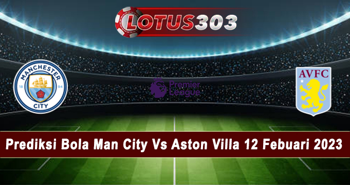 Prediksi Bola Man City Vs Aston Villa 12 Febuari 2023
