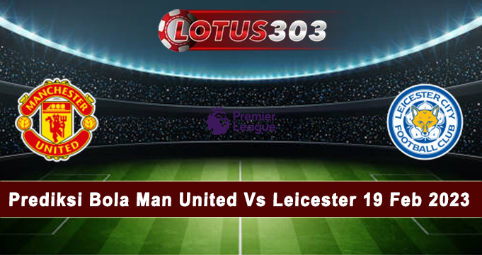 Prediksi Bola Man United Vs Leicester 19 Feb 2023
