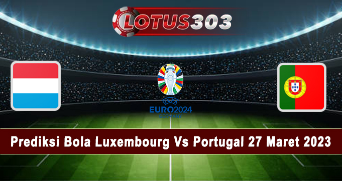 Prediksi Bola Luxembourg Vs Portugal 27 Maret 2023