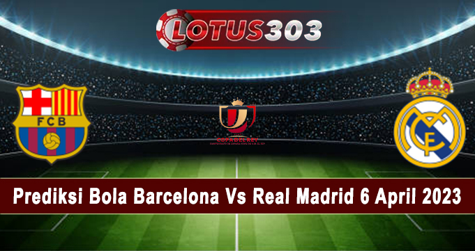 Prediksi Bola Barcelona Vs Real Madrid 6 April 2023
