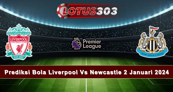 Prediksi Bola Liverpool Vs Newcastle 2 Januari 2024