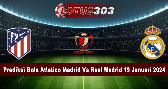 Prediksi Bola Atletico Madrid Vs Real Madrid 19 Januari 2024