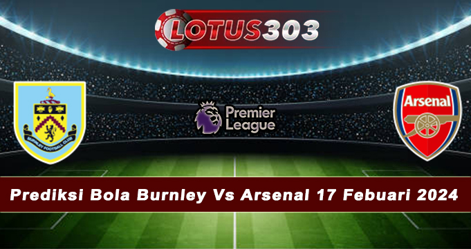 Prediksi Bola Burnley Vs Arsenal 17 Febuari 2024