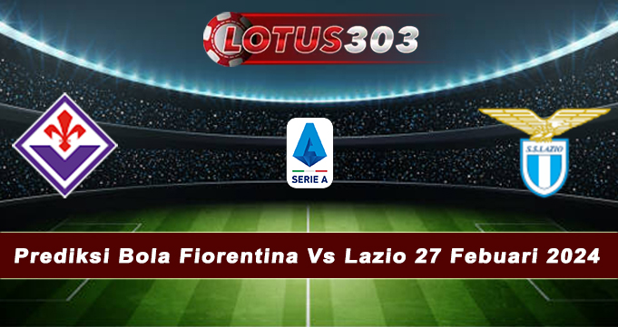 Prediksi Bola Fiorentina Vs Lazio 27 Febuari 2024