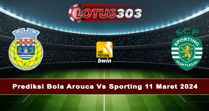 Prediksi Bola Arouca Vs Sporting 11 Maret 2024