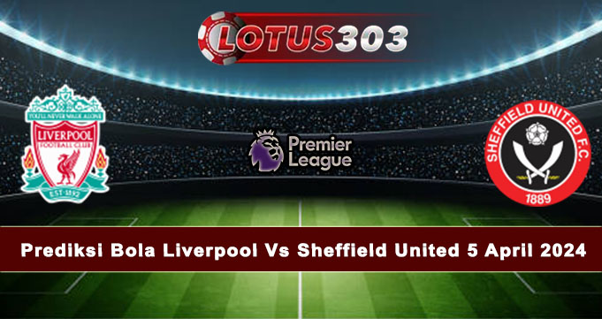 Prediksi Bola Liverpool Vs Sheffield United 5 April 2024