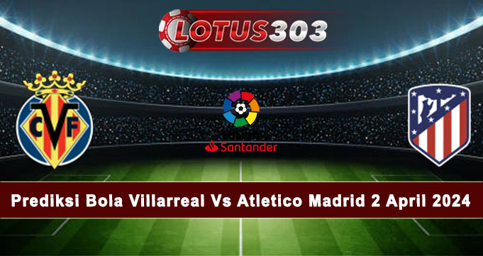 Prediksi Bola Villarreal Vs Atletico Madrid 2 April 2024