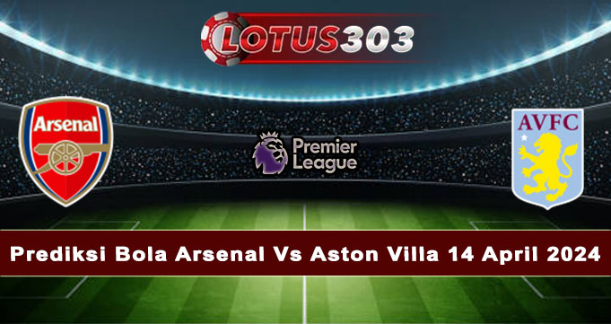 Prediksi Bola Arsenal Vs Aston Villa 14 April 2024