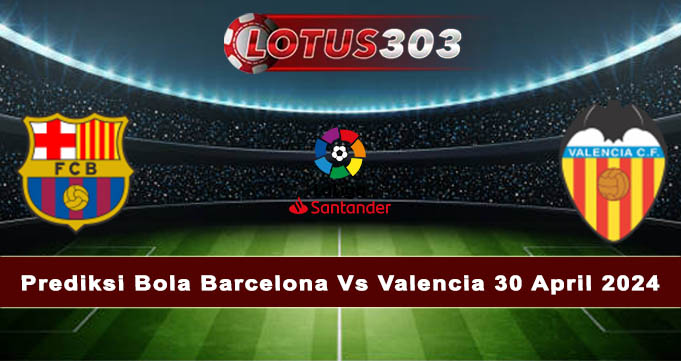 Prediksi Bola Barcelona Vs Valencia 30 April 2024