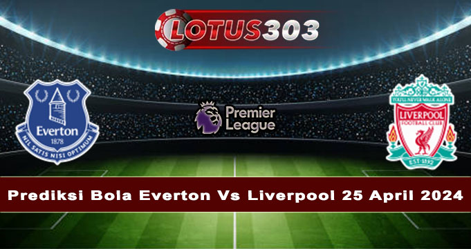 Prediksi Bola Everton Vs Liverpool 25 April 2024
