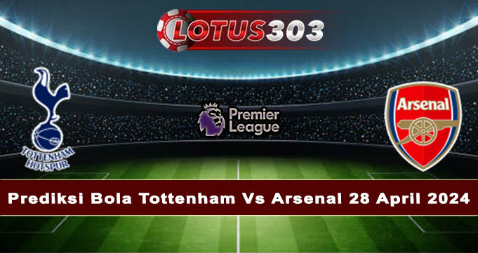 Prediksi Bola Tottenham Vs Arsenal 28 April 2024