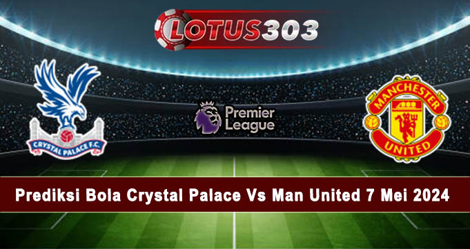 Prediksi Bola Crystal Palace Vs Man United 7 Mei 2024